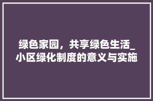 绿色家园，共享绿色生活_小区绿化制度的意义与实施