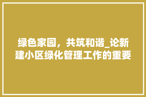 绿色家园，共筑和谐_论新建小区绿化管理工作的重要性