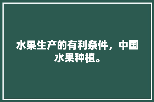 水果生产的有利条件，中国水果种植。 水果生产的有利条件，中国水果种植。 蔬菜种植