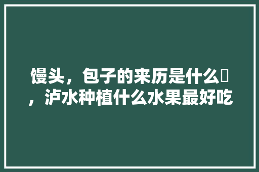 馒头，包子的来历是什么❓，泸水种植什么水果最好吃。 馒头，包子的来历是什么❓，泸水种植什么水果最好吃。 土壤施肥