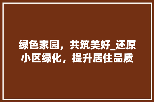 绿色家园，共筑美好_还原小区绿化，提升居住品质