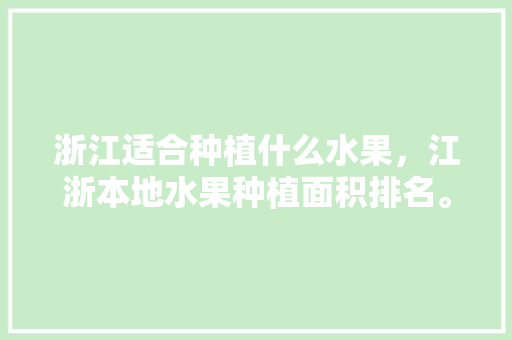 浙江适合种植什么水果，江浙本地水果种植面积排名。 浙江适合种植什么水果，江浙本地水果种植面积排名。 畜牧养殖