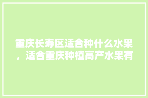 重庆长寿区适合种什么水果，适合重庆种植高产水果有哪些。 土壤施肥