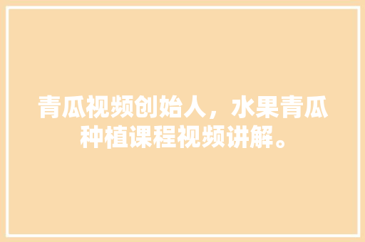 青瓜视频创始人，水果青瓜种植课程视频讲解。 青瓜视频创始人，水果青瓜种植课程视频讲解。 畜牧养殖