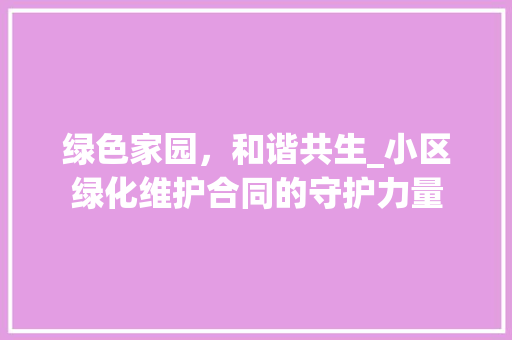 绿色家园，和谐共生_小区绿化维护合同的守护力量