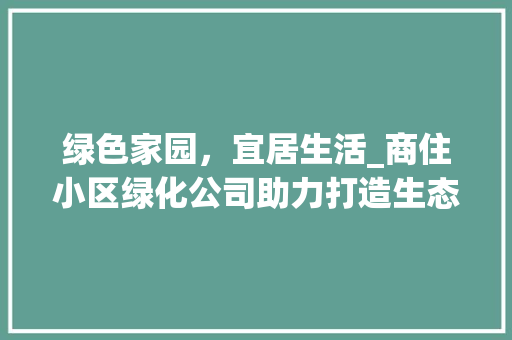 绿色家园，宜居生活_商住小区绿化公司助力打造生态宜居社区