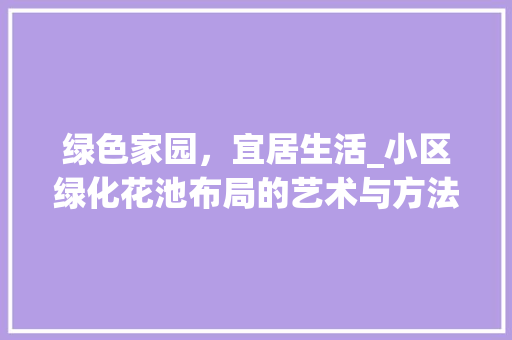 绿色家园，宜居生活_小区绿化花池布局的艺术与方法 土壤施肥