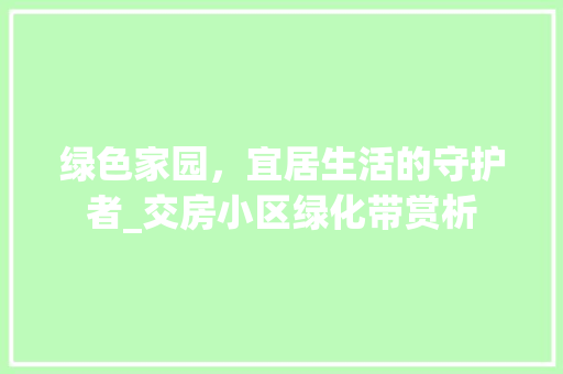 绿色家园，宜居生活的守护者_交房小区绿化带赏析 土壤施肥