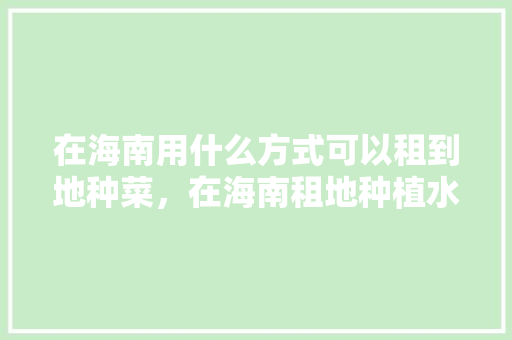 在海南用什么方式可以租到地种菜，在海南租地种植水果可以吗。 在海南用什么方式可以租到地种菜，在海南租地种植水果可以吗。 畜牧养殖