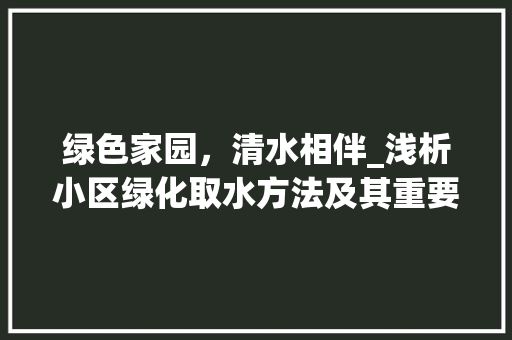 绿色家园，清水相伴_浅析小区绿化取水方法及其重要性