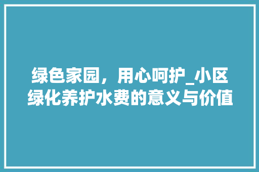 绿色家园，用心呵护_小区绿化养护水费的意义与价值 畜牧养殖