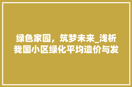 绿色家园，筑梦未来_浅析我国小区绿化平均造价与发展趋势