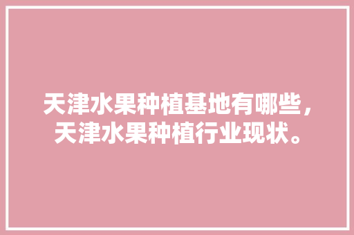 天津水果种植基地有哪些，天津水果种植行业现状。 天津水果种植基地有哪些，天津水果种植行业现状。 蔬菜种植