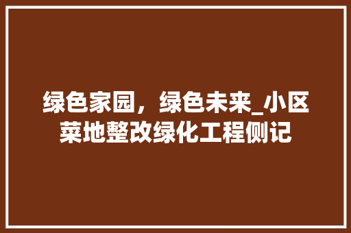 绿色家园，绿色未来_小区菜地整改绿化工程侧记