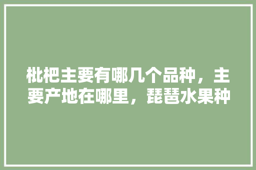 枇杷主要有哪几个品种，主要产地在哪里，琵琶水果种植基地在哪里。 枇杷主要有哪几个品种，主要产地在哪里，琵琶水果种植基地在哪里。 蔬菜种植