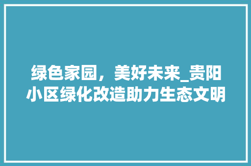 绿色家园，美好未来_贵阳小区绿化改造助力生态文明建设 畜牧养殖