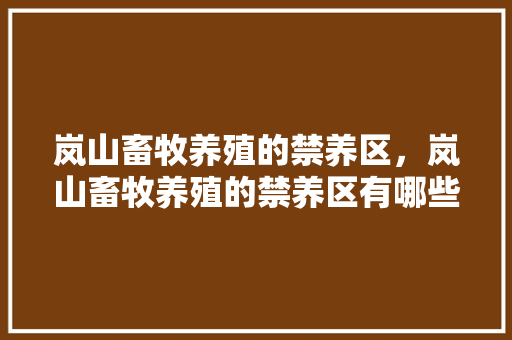 岚山畜牧养殖的禁养区，岚山畜牧养殖的禁养区有哪些。 岚山畜牧养殖的禁养区，岚山畜牧养殖的禁养区有哪些。 畜牧养殖