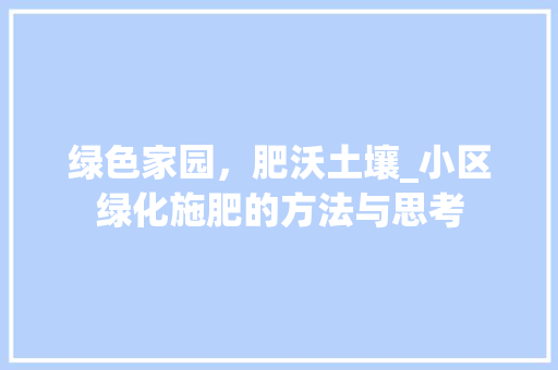 绿色家园，肥沃土壤_小区绿化施肥的方法与思考 水果种植