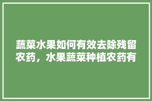 蔬菜水果如何有效去除残留农药，水果蔬菜种植农药有哪些。 蔬菜水果如何有效去除残留农药，水果蔬菜种植农药有哪些。 畜牧养殖