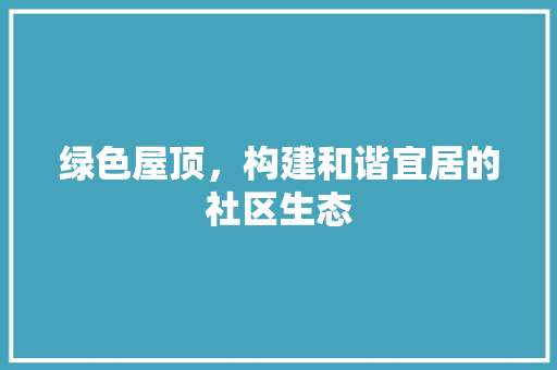 绿色屋顶，构建和谐宜居的社区生态 土壤施肥