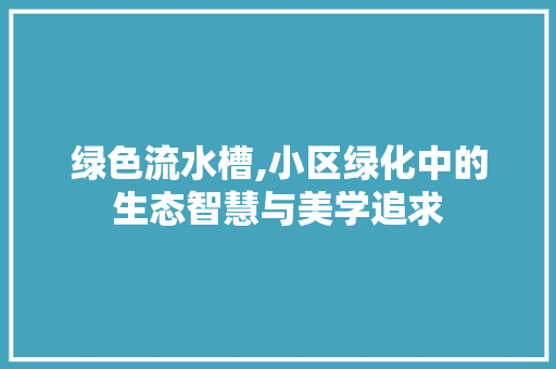 绿色流水槽,小区绿化中的生态智慧与美学追求