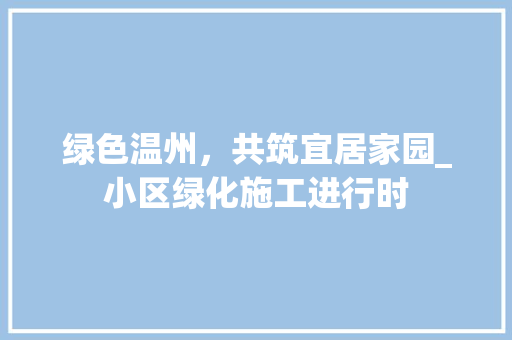 绿色温州，共筑宜居家园_小区绿化施工进行时