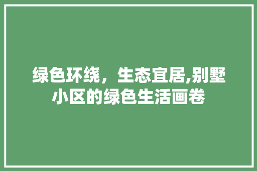 绿色环绕，生态宜居,别墅小区的绿色生活画卷