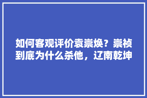 如何客观评价袁崇焕？崇祯到底为什么杀他，辽南乾坤水果种植基地。 如何客观评价袁崇焕？崇祯到底为什么杀他，辽南乾坤水果种植基地。 水果种植