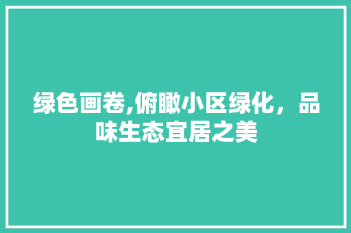 绿色画卷,俯瞰小区绿化，品味生态宜居之美