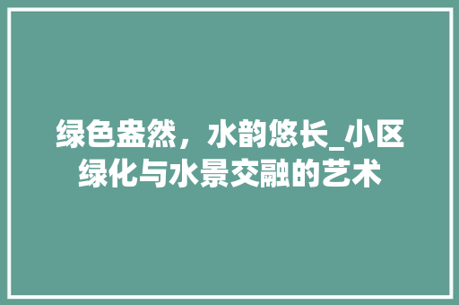 绿色盎然，水韵悠长_小区绿化与水景交融的艺术