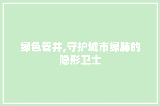 绿色管井,守护城市绿肺的隐形卫士