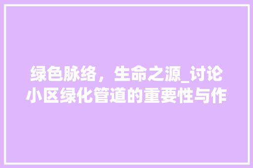 绿色脉络，生命之源_讨论小区绿化管道的重要性与作用 家禽养殖