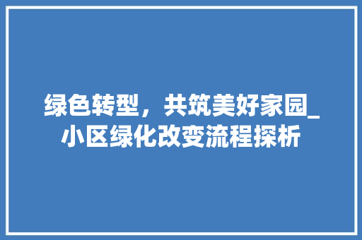 绿色转型，共筑美好家园_小区绿化改变流程探析