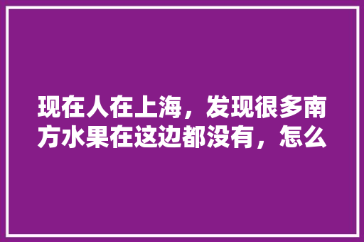 现在人在上海，发现很多南方水果在这边都没有，怎么样可以大批量进到菠萝蜜这南方水果，不能批量种植的水果有哪些。 土壤施肥