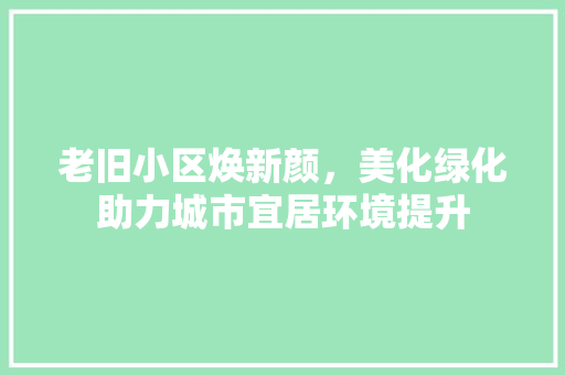 老旧小区焕新颜，美化绿化助力城市宜居环境提升