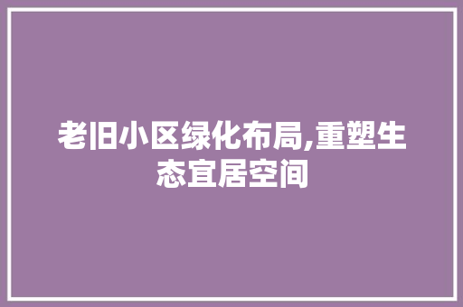 老旧小区绿化布局,重塑生态宜居空间