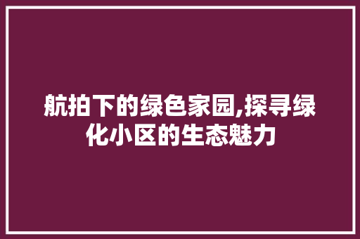 航拍下的绿色家园,探寻绿化小区的生态魅力