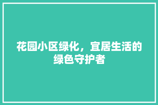 花园小区绿化，宜居生活的绿色守护者