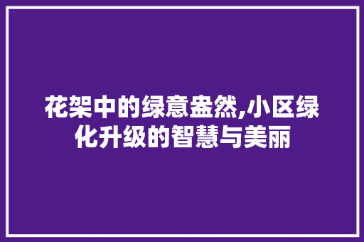 花架中的绿意盎然,小区绿化升级的智慧与美丽 土壤施肥