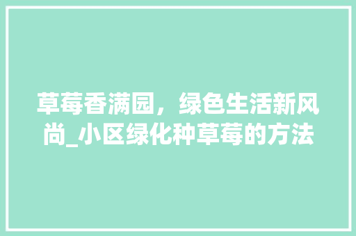 草莓香满园，绿色生活新风尚_小区绿化种草莓的方法与思考