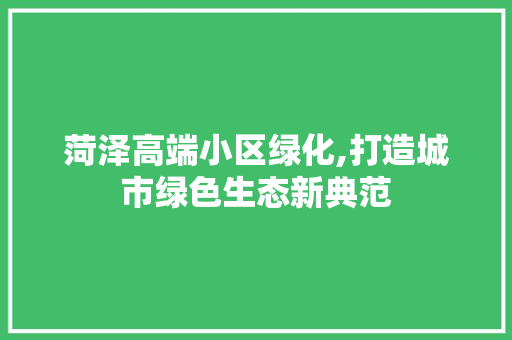 菏泽高端小区绿化,打造城市绿色生态新典范