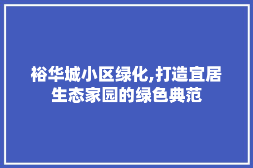 裕华城小区绿化,打造宜居生态家园的绿色典范