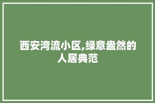 西安湾流小区,绿意盎然的人居典范