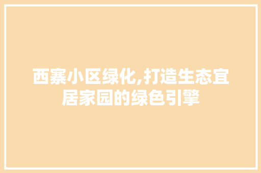 西寨小区绿化,打造生态宜居家园的绿色引擎