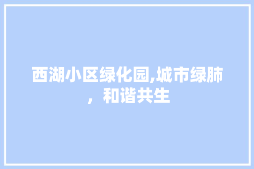 西湖小区绿化园,城市绿肺，和谐共生