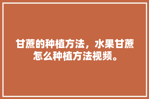 甘蔗的种植方法，水果甘蔗怎么种植方法视频。 甘蔗的种植方法，水果甘蔗怎么种植方法视频。 土壤施肥