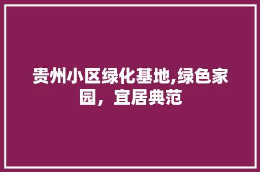 贵州小区绿化基地,绿色家园，宜居典范