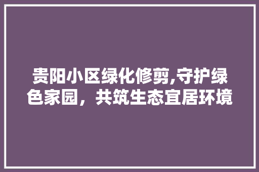 贵阳小区绿化修剪,守护绿色家园，共筑生态宜居环境