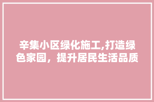 辛集小区绿化施工,打造绿色家园，提升居民生活品质