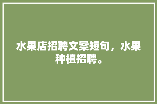 水果店招聘文案短句，水果种植招聘。 水果店招聘文案短句，水果种植招聘。 水果种植